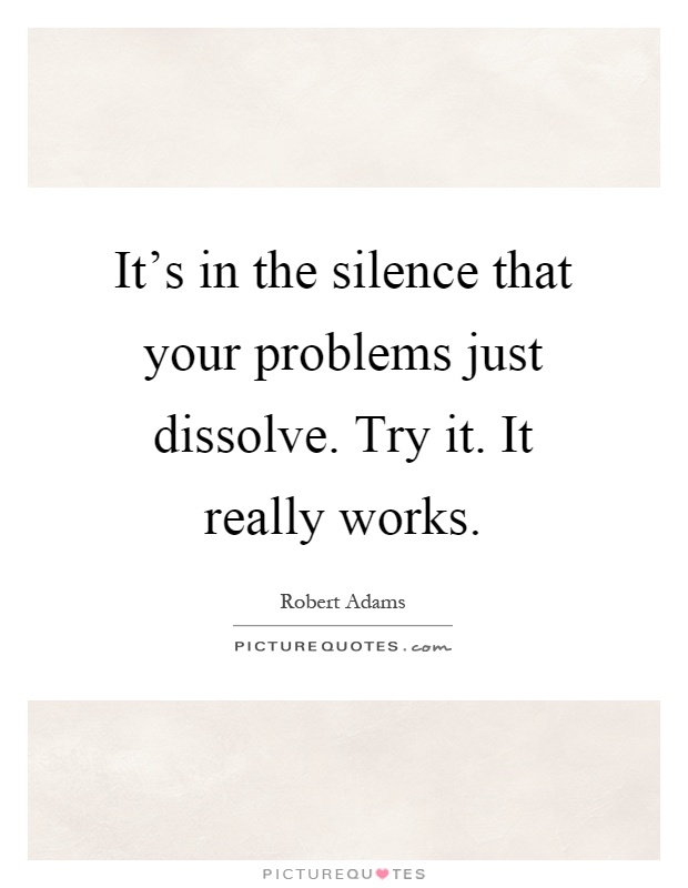It's in the silence that your problems just dissolve. Try it. It really works Picture Quote #1