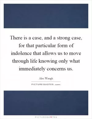 There is a case, and a strong case, for that particular form of indolence that allows us to move through life knowing only what immediately concerns us Picture Quote #1