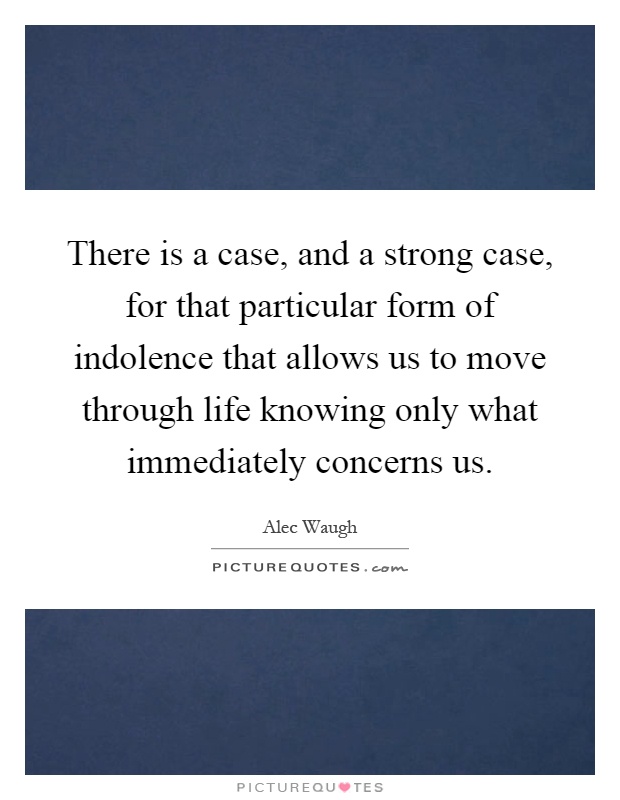 There is a case, and a strong case, for that particular form of indolence that allows us to move through life knowing only what immediately concerns us Picture Quote #1