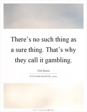 There’s no such thing as a sure thing. That’s why they call it gambling Picture Quote #1
