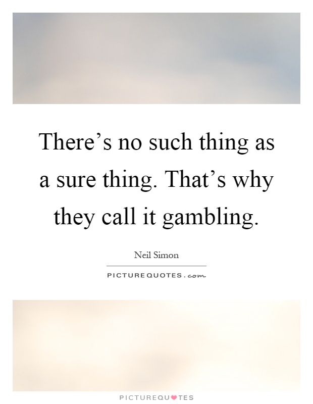 There's no such thing as a sure thing. That's why they call it gambling Picture Quote #1