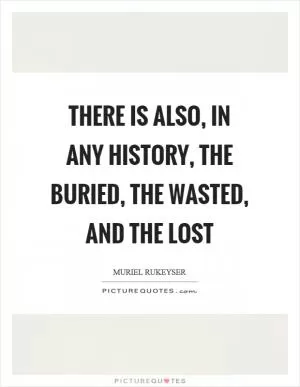 There is also, in any history, the buried, the wasted, and the lost Picture Quote #1