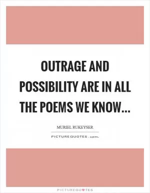 Outrage and possibility are in all the poems we know Picture Quote #1
