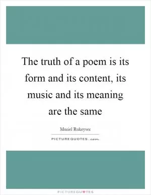 The truth of a poem is its form and its content, its music and its meaning are the same Picture Quote #1