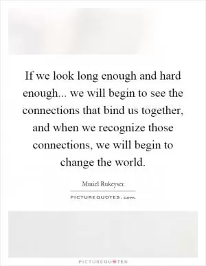 If we look long enough and hard enough... we will begin to see the connections that bind us together, and when we recognize those connections, we will begin to change the world Picture Quote #1