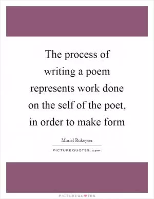 The process of writing a poem represents work done on the self of the poet, in order to make form Picture Quote #1