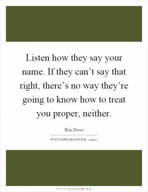 Listen how they say your name. If they can’t say that right, there’s no way they’re going to know how to treat you proper, neither Picture Quote #1
