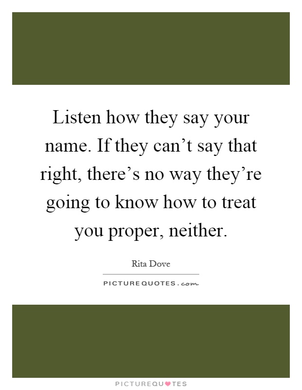 Listen how they say your name. If they can't say that right, there's no way they're going to know how to treat you proper, neither Picture Quote #1