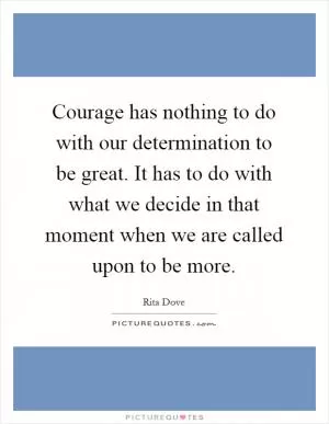 Courage has nothing to do with our determination to be great. It has to do with what we decide in that moment when we are called upon to be more Picture Quote #1