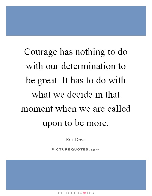 Courage has nothing to do with our determination to be great. It has to do with what we decide in that moment when we are called upon to be more Picture Quote #1