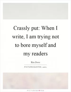 Crassly put: When I write, I am trying not to bore myself and my readers Picture Quote #1