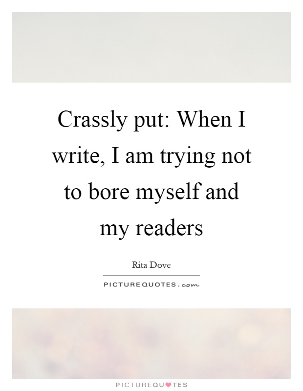 Crassly put: When I write, I am trying not to bore myself and my readers Picture Quote #1