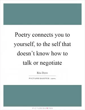 Poetry connects you to yourself, to the self that doesn’t know how to talk or negotiate Picture Quote #1