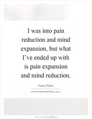 I was into pain reduction and mind expansion, but what I’ve ended up with is pain expansion and mind reduction Picture Quote #1