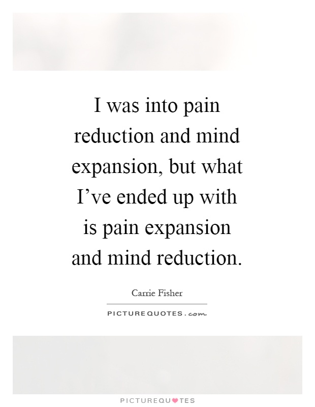 I was into pain reduction and mind expansion, but what I've ended up with is pain expansion and mind reduction Picture Quote #1