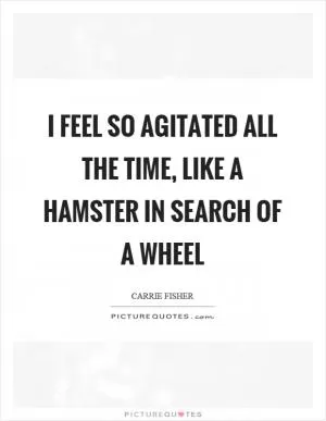 I feel so agitated all the time, like a hamster in search of a wheel Picture Quote #1