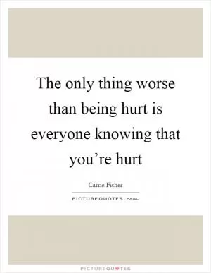 The only thing worse than being hurt is everyone knowing that you’re hurt Picture Quote #1