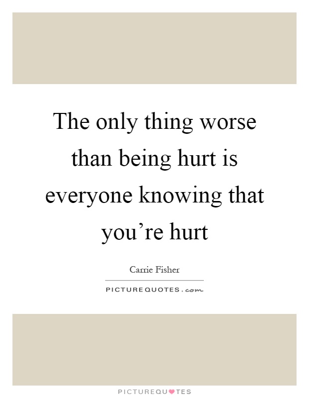 The only thing worse than being hurt is everyone knowing that you're hurt Picture Quote #1