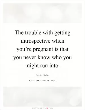 The trouble with getting introspective when you’re pregnant is that you never know who you might run into Picture Quote #1