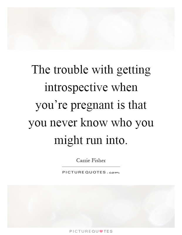 The trouble with getting introspective when you're pregnant is that you never know who you might run into Picture Quote #1