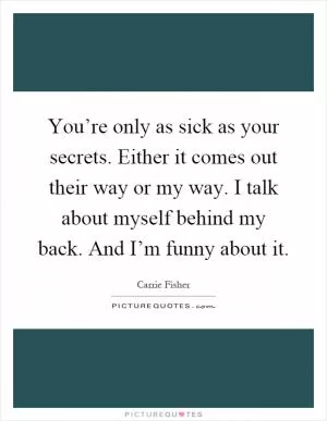 You’re only as sick as your secrets. Either it comes out their way or my way. I talk about myself behind my back. And I’m funny about it Picture Quote #1