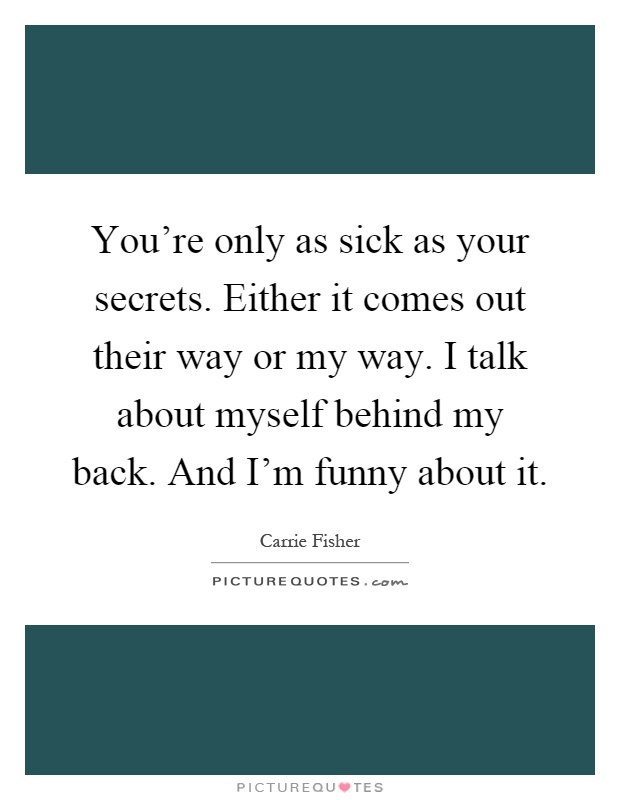 You're only as sick as your secrets. Either it comes out their way or my way. I talk about myself behind my back. And I'm funny about it Picture Quote #1