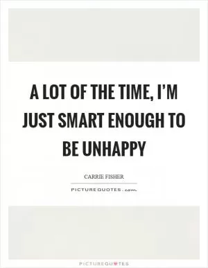 A lot of the time, I’m just smart enough to be unhappy Picture Quote #1