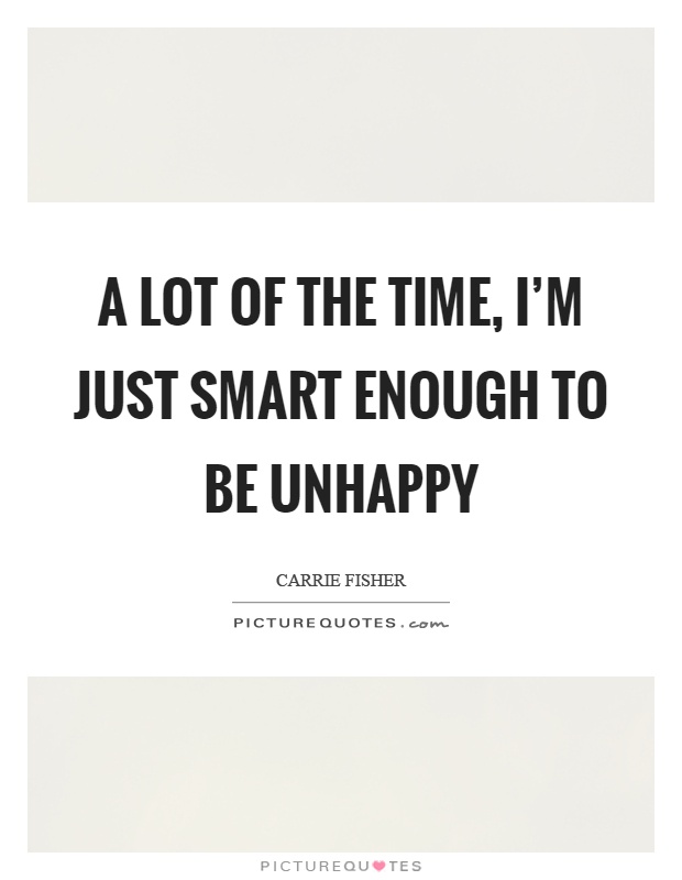 A lot of the time, I'm just smart enough to be unhappy Picture Quote #1