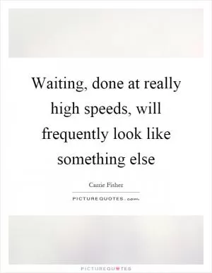 Waiting, done at really high speeds, will frequently look like something else Picture Quote #1