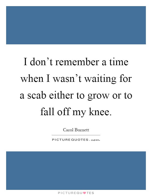 I don't remember a time when I wasn't waiting for a scab either to grow or to fall off my knee Picture Quote #1