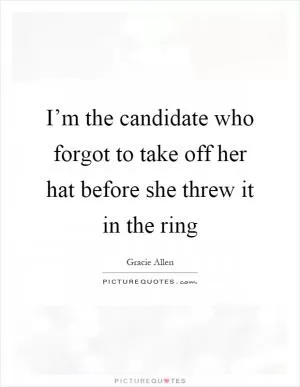 I’m the candidate who forgot to take off her hat before she threw it in the ring Picture Quote #1