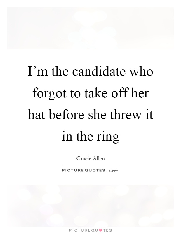 I'm the candidate who forgot to take off her hat before she threw it in the ring Picture Quote #1