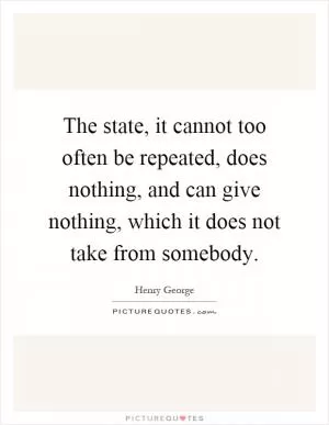 The state, it cannot too often be repeated, does nothing, and can give nothing, which it does not take from somebody Picture Quote #1
