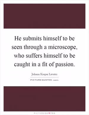 He submits himself to be seen through a microscope, who suffers himself to be caught in a fit of passion Picture Quote #1