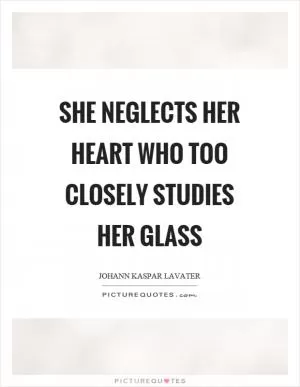 She neglects her heart who too closely studies her glass Picture Quote #1