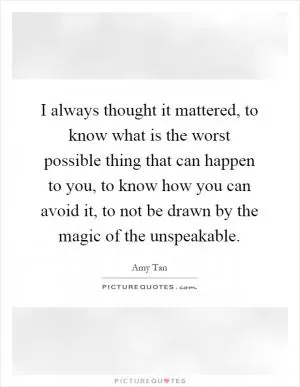 I always thought it mattered, to know what is the worst possible thing that can happen to you, to know how you can avoid it, to not be drawn by the magic of the unspeakable Picture Quote #1