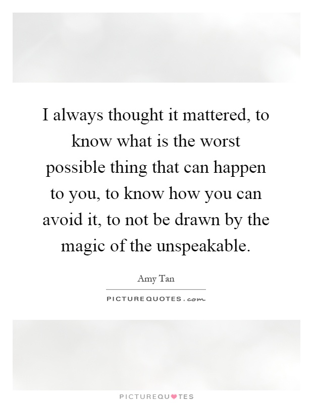 I always thought it mattered, to know what is the worst possible thing that can happen to you, to know how you can avoid it, to not be drawn by the magic of the unspeakable Picture Quote #1