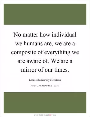 No matter how individual we humans are, we are a composite of everything we are aware of. We are a mirror of our times Picture Quote #1