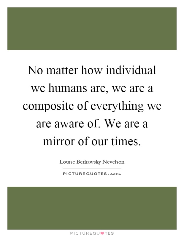 No matter how individual we humans are, we are a composite of everything we are aware of. We are a mirror of our times Picture Quote #1