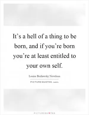 It’s a hell of a thing to be born, and if you’re born you’re at least entitled to your own self Picture Quote #1