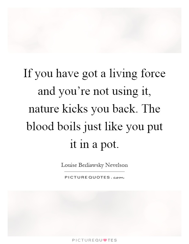 If you have got a living force and you're not using it, nature kicks you back. The blood boils just like you put it in a pot Picture Quote #1