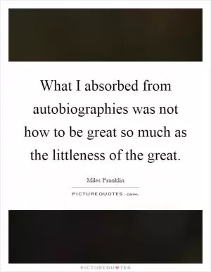 What I absorbed from autobiographies was not how to be great so much as the littleness of the great Picture Quote #1
