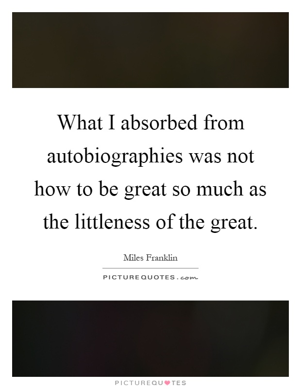 What I absorbed from autobiographies was not how to be great so much as the littleness of the great Picture Quote #1