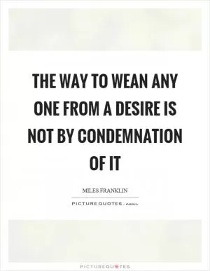The way to wean any one from a desire is not by condemnation of it Picture Quote #1