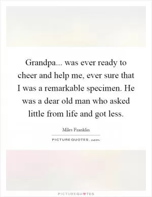 Grandpa... was ever ready to cheer and help me, ever sure that I was a remarkable specimen. He was a dear old man who asked little from life and got less Picture Quote #1