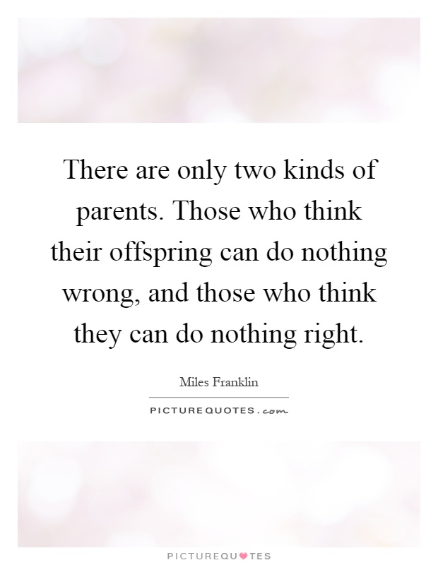 There are only two kinds of parents. Those who think their offspring can do nothing wrong, and those who think they can do nothing right Picture Quote #1