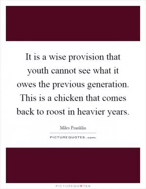 It is a wise provision that youth cannot see what it owes the previous generation. This is a chicken that comes back to roost in heavier years Picture Quote #1