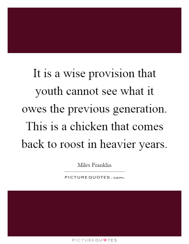 It is a wise provision that youth cannot see what it owes the previous generation. This is a chicken that comes back to roost in heavier years Picture Quote #1