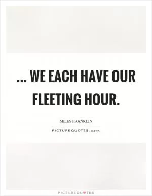 ... we each have our fleeting hour Picture Quote #1