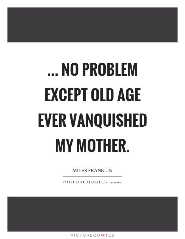 ... no problem except old age ever vanquished my mother Picture Quote #1